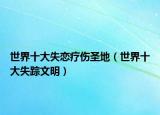 世界十大失恋疗伤圣地（世界十大失踪文明）