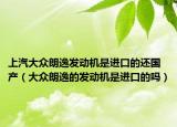 上汽大众朗逸发动机是进口的还国产（大众朗逸的发动机是进口的吗）