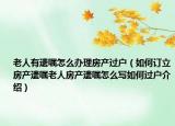 老人有遗嘱怎么办理房产过户（如何订立房产遗嘱老人房产遗嘱怎么写如何过户介绍）