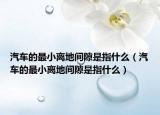 汽车的最小离地间隙是指什么（汽车的最小离地间隙是指什么）