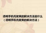 透明手机壳发黄的解决方法是什么（透明手机壳发黄的解决方法）