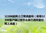 12306能网上订票选座吗（使用12306客户端订票怎么自己选择座位 网上选座）