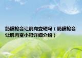 筋膜枪会让肌肉变硬吗（筋膜枪会让肌肉变小吗详细介绍）