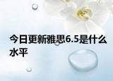 今日更新雅思6.5是什么水平