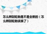 怎么辨别轮胎是不是全新的（怎么辨别轮胎该换了）