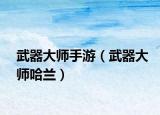 武器大师手游（武器大师哈兰）