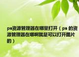 ps资源管理器在哪里打开（ps 的资源管理器在哪啊就是可以打开图片 的）