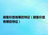 顾客价值有哪些特征（顾客价值有哪些特征）