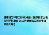 健康码怎样放到手机桌面（健康码怎么设置到手机桌面 怎样把健康码设置到手机桌面介绍）