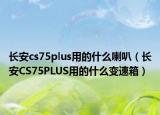 长安cs75plus用的什么喇叭（长安CS75PLUS用的什么变速箱）