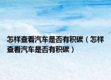 怎样查看汽车是否有积碳（怎样查看汽车是否有积碳）