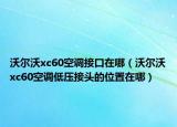 沃尔沃xc60空调接口在哪（沃尔沃xc60空调低压接头的位置在哪）