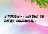 lol手游装饰物（皮肤 游戏《英雄联盟》中英雄装饰品）
