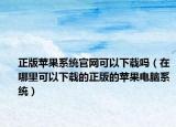 正版苹果系统官网可以下载吗（在哪里可以下载的正版的苹果电脑系统）