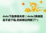 dota下载录像失败（dota2录像就是不能下载,到底哪出問題了?）