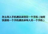 怎么导入手机通讯录到另一个手机（如何快速将一个手机通讯录导入另一个手机）