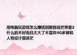 用电脑玩游戏怎么赚钱别跟我说世界是3什么的不好而且太大了不喜欢4G多屏和人物设计很迷茫