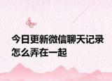 今日更新微信聊天记录怎么弄在一起