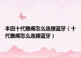 本田十代雅阁怎么连接蓝牙（十代雅阁怎么连接蓝牙）