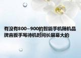 有没有800~900的智能手机随机品牌直板手写待机时间长屏幕大的