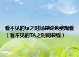 看不见的ta之时间裂缝免费观看（看不见的TA之时间裂缝）