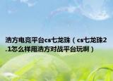 浩方电竞平台cs七龙珠（cs七龙珠2.1怎么样用浩方对战平台玩啊）