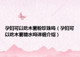 孕妇可以吃木薯粉珍珠吗（孕妇可以吃木薯糖水吗详细介绍）