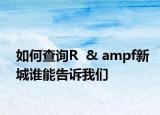 如何查询R  & ampf新城谁能告诉我们