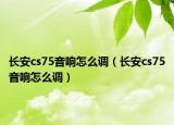 长安cs75音响怎么调（长安cs75音响怎么调）