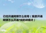 已经开通网银怎么使用（我要开通网银怎么开通?说的详细点）