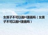 女孩子不可以画H漫画吗（女孩子不可以画H漫画吗）
