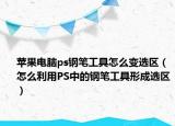 苹果电脑ps钢笔工具怎么变选区（怎么利用PS中的钢笔工具形成选区）