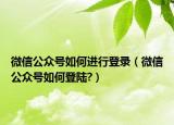 微信公众号如何进行登录（微信公众号如何登陆?）