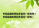 丰田霸道和普拉多是同一款车吗（丰田霸道和普拉多是同一款吗）