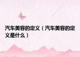 汽车美容的定义（汽车美容的定义是什么）