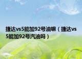捷达vs5能加92号油嘛（捷达vs5能加92号汽油吗）