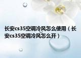 长安cs35空调冷风怎么使用（长安cs35空调冷风怎么开）