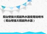 阳台壁挂太阳能热水器使用说明书（阳台壁挂太阳能热水器）