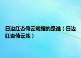 日边红杏倚云栽指的是谁（日边红杏倚云栽）