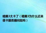 暗黑3太卡了（暗黑3为什么近来很卡服务器问题吗）