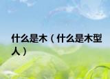 什么是木（什么是木型人）
