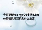 今日更新realme Q3支持3.5mm耳机孔吗耳机孔什么地方