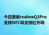 今日更新realmeQ3Pro支持NFC吗支持红外吗