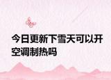 今日更新下雪天可以开空调制热吗