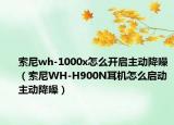 索尼wh-1000x怎么开启主动降噪（索尼WH-H900N耳机怎么启动主动降噪）