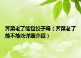 荠菜老了能包饺子吗（荠菜老了能不能吃详细介绍）