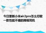 今日更新小米air2pro怎么切歌一款性能不错的降噪耳机