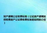 财产遗嘱公证收费标准（公证房产遗嘱如何收费房产公证费收费标准是如何的介绍）