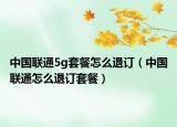 中国联通5g套餐怎么退订（中国联通怎么退订套餐）