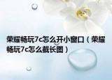 荣耀畅玩7c怎么开小窗口（荣耀畅玩7c怎么截长图）